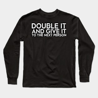 DOUBLE IT AND GIVE IT TO THE NEXT PERSON Long Sleeve T-Shirt